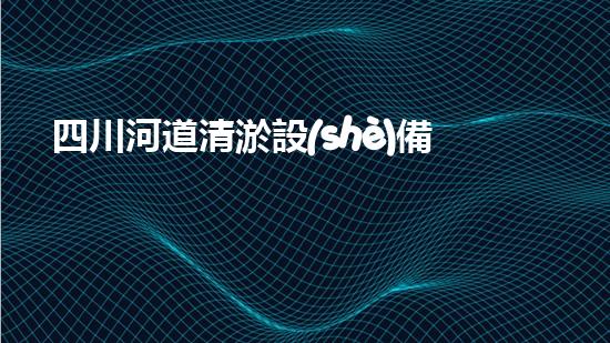 四川河道清淤設(shè)備深度清淤技術(shù)：革新與挑戰(zhàn)如何應(yīng)對(duì)？